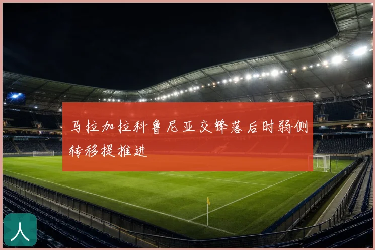 马拉加拉科鲁尼亚交锋落后时弱侧转移提推进